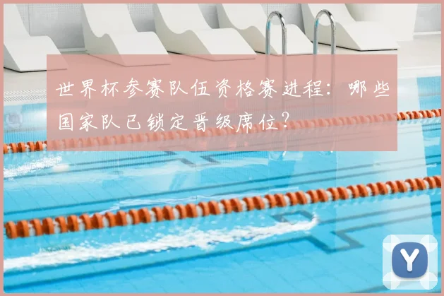 世界杯参赛队伍资格赛进程：哪些国家队已锁定晋级席位？