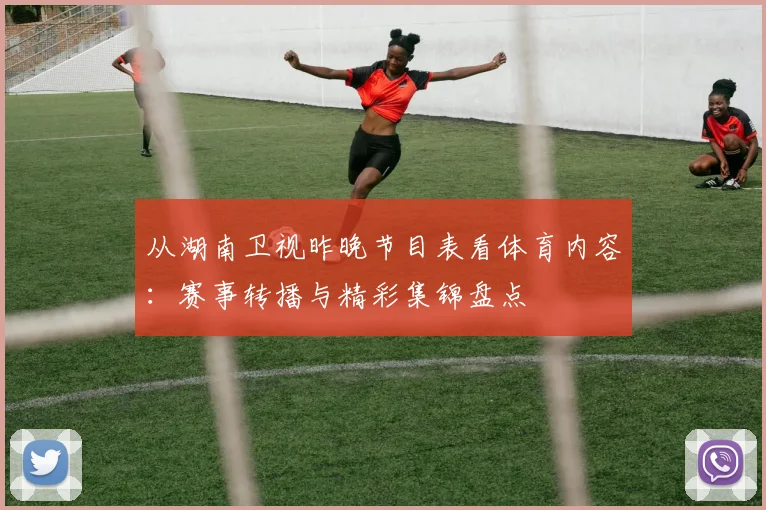 从湖南卫视昨晚节目表看体育内容：赛事转播与精彩集锦盘点