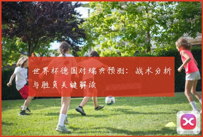 世界杯德国对瑞典预测：战术分析与胜负关键解读