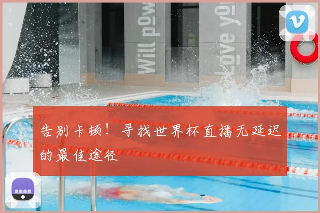 告别卡顿！寻找世界杯直播无延迟的最佳途径