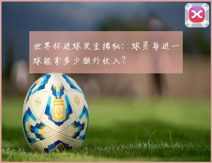 世界杯进球奖金揭秘：球员每进一球能拿多少额外收入？