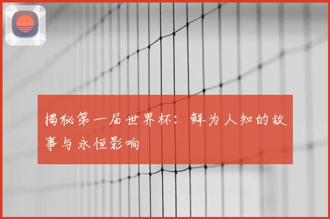 揭秘第一届世界杯：鲜为人知的故事与永恒影响