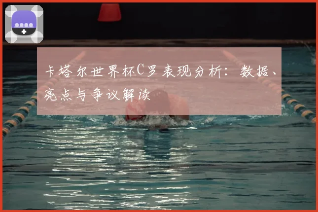 卡塔尔世界杯C罗表现分析:数据、亮点与争议解读