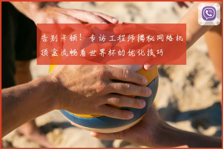 告别卡顿！专访工程师揭秘网络机顶盒流畅看世界杯的优化技巧