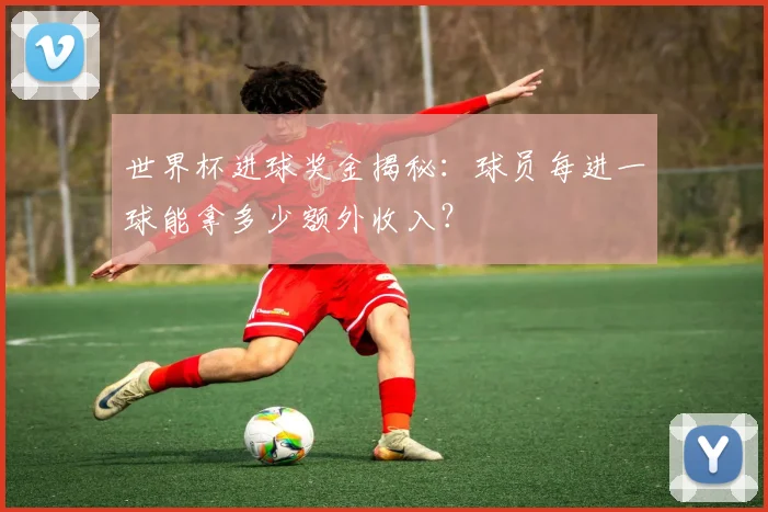 世界杯进球奖金揭秘：球员每进一球能拿多少额外收入？