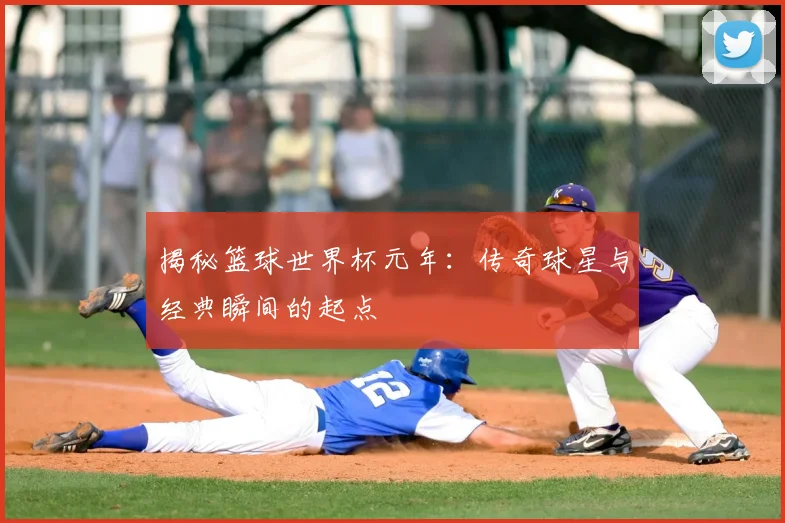 揭秘篮球世界杯元年：传奇球星与经典瞬间的起点