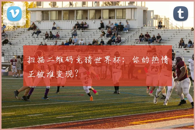扫描二维码竞猜世界杯:你的热情正被谁变现?