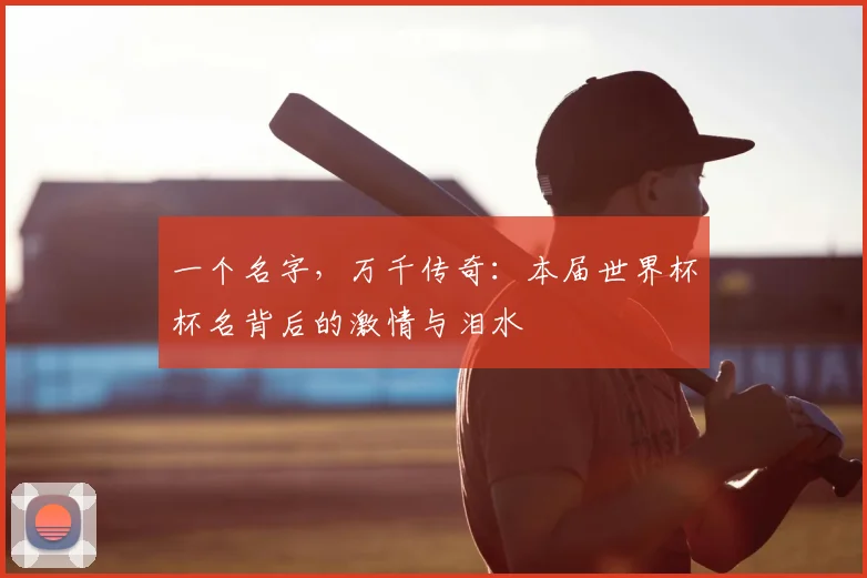 一个名字,万千传奇:本届世界杯杯名背后的激情与泪水