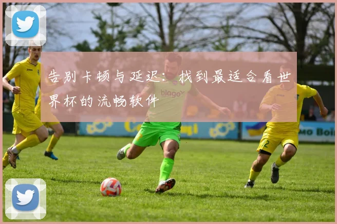 告别卡顿与延迟：找到最适合看世界杯的流畅软件