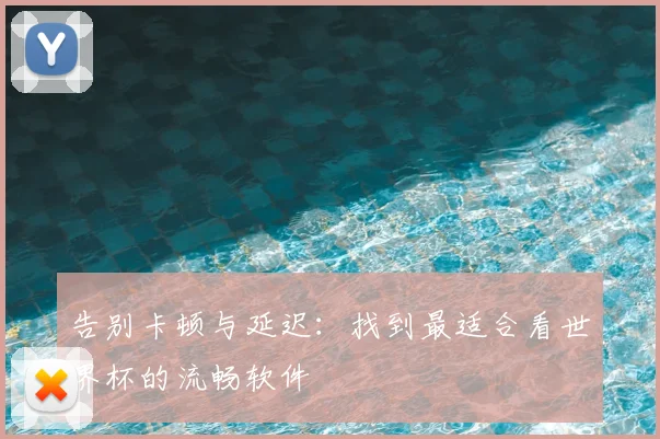 告别卡顿与延迟：找到最适合看世界杯的流畅软件