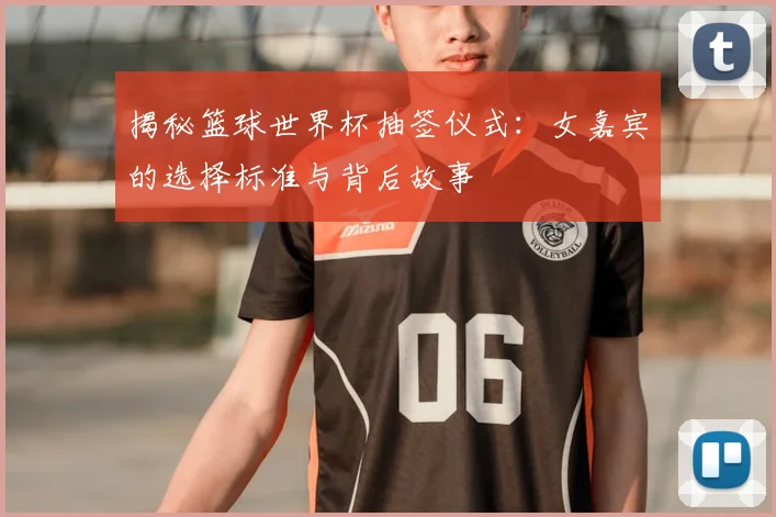 揭秘篮球世界杯抽签仪式：女嘉宾的选择标准与背后故事