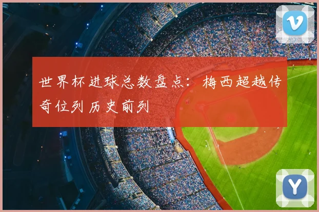 世界杯进球总数盘点：梅西超越传奇位列历史前列