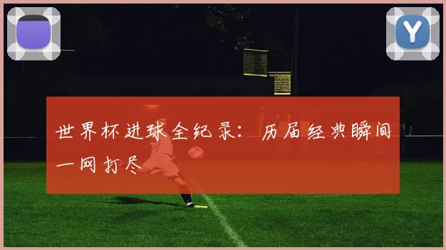 世界杯进球全纪录：历届经典瞬间一网打尽