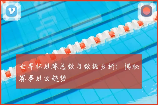世界杯进球总数与数据分析：揭秘赛事进攻趋势