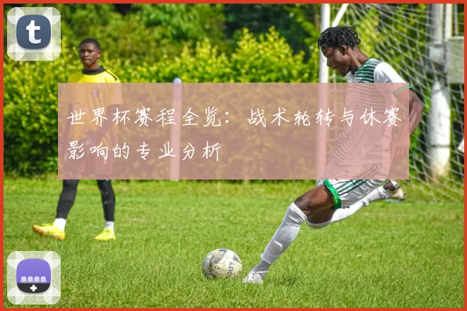 世界杯赛程全览:战术轮转与休赛影响的专业分析
