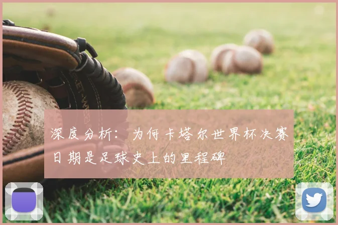 深度分析：为何卡塔尔世界杯决赛日期是足球史上的里程碑