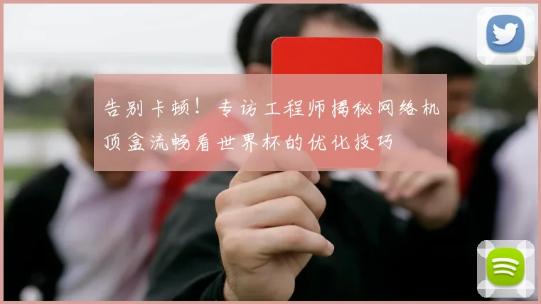 告别卡顿！专访工程师揭秘网络机顶盒流畅看世界杯的优化技巧