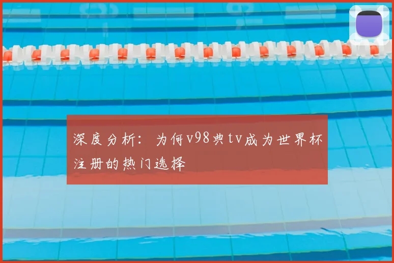 深度分析：为何v98典tv成为世界杯注册的热门选择