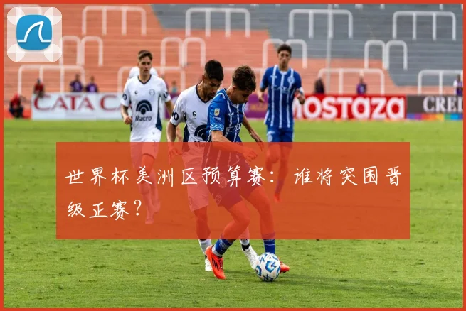 世界杯美洲区预算赛：谁将突围晋级正赛？