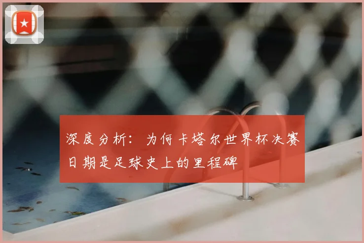 深度分析:为何卡塔尔世界杯决赛日期是足球史上的里程碑