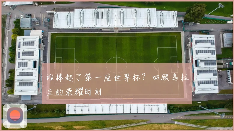 谁捧起了第一座世界杯？回顾乌拉圭的荣耀时刻