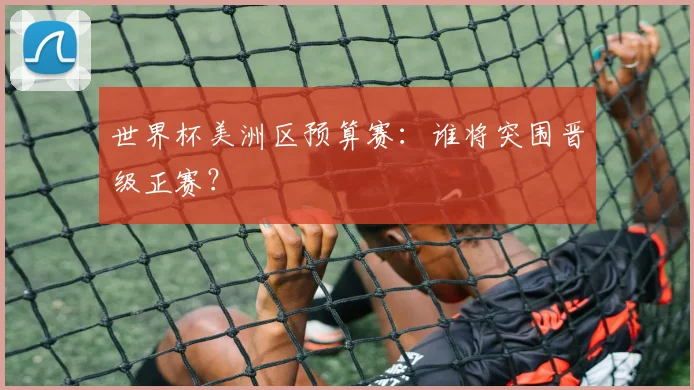 世界杯美洲区预算赛：谁将突围晋级正赛？