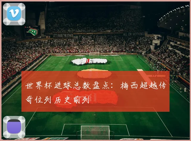 世界杯进球总数盘点：梅西超越传奇位列历史前列