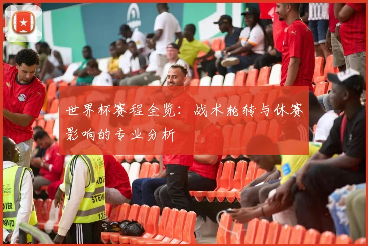 世界杯赛程全览:战术轮转与休赛影响的专业分析