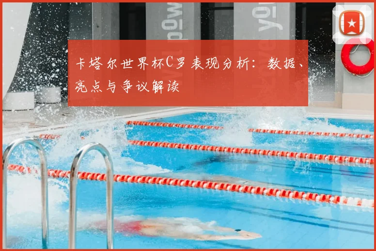 卡塔尔世界杯C罗表现分析：数据、亮点与争议解读