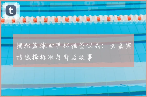 揭秘篮球世界杯抽签仪式：女嘉宾的选择标准与背后故事