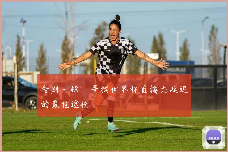 告别卡顿！寻找世界杯直播无延迟的最佳途径