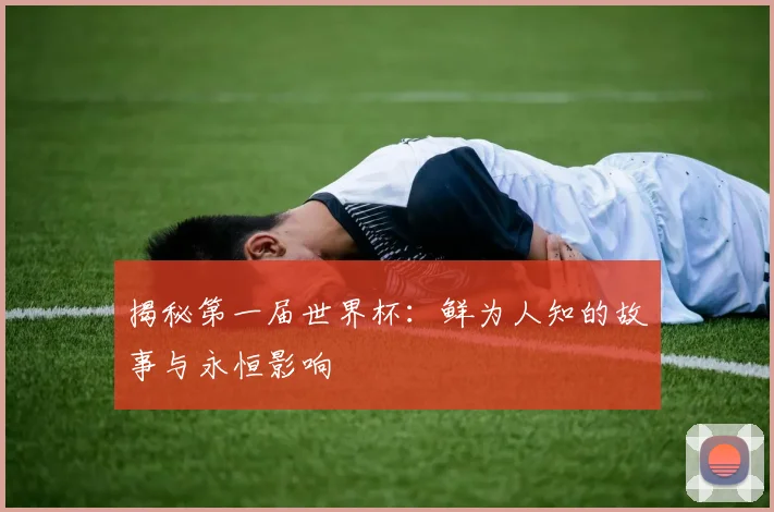 揭秘第一届世界杯：鲜为人知的故事与永恒影响