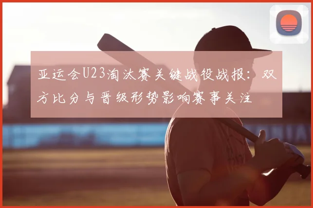 亚运会U23淘汰赛关键战役战报：双方比分与晋级形势影响赛事关注