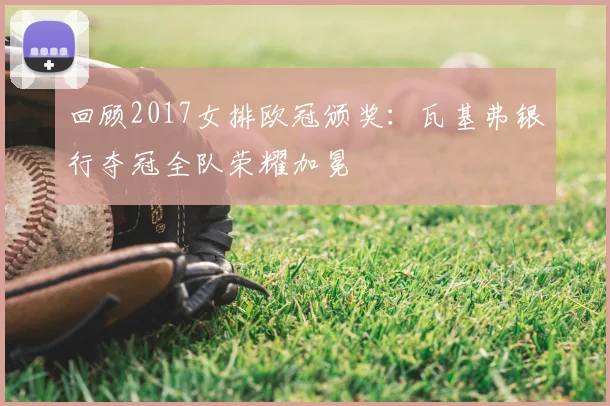回顾2017女排欧冠颁奖：瓦基弗银行夺冠全队荣耀加冕