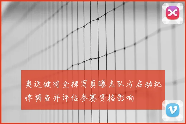 奥运健将全裸写真曝光队方启动纪律调查并评估参赛资格影响