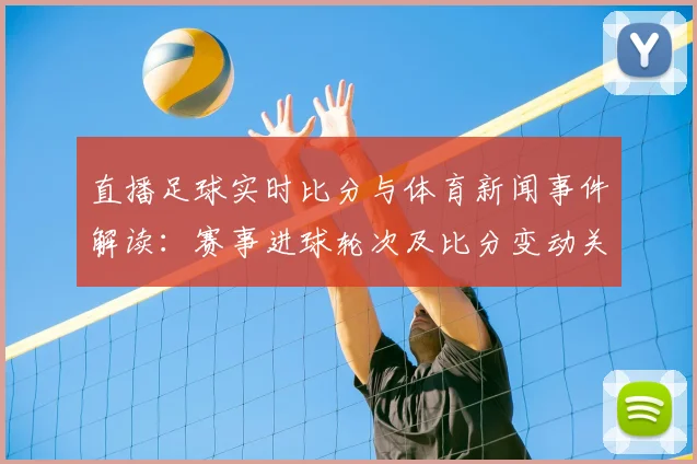 直播足球实时比分与体育新闻事件解读：赛事进球轮次及比分变动关键看点