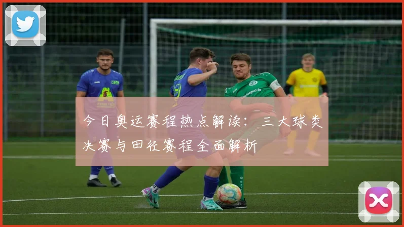 今日奥运赛程热点解读：三大球类决赛与田径赛程全面解析