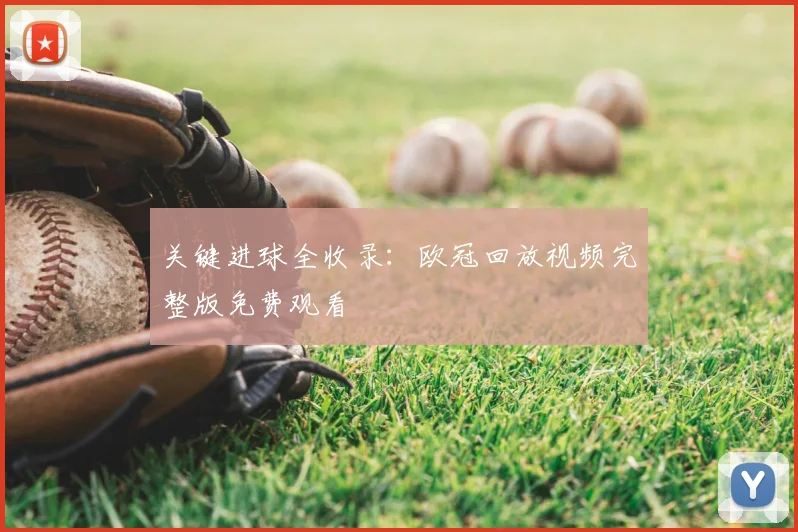 关键进球全收录：欧冠回放视频完整版免费观看