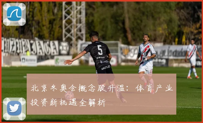 北京冬奥会概念股升温：体育产业投资新机遇全解析