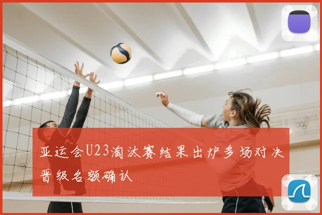 亚运会U23淘汰赛结果出炉多场对决晋级名额确认