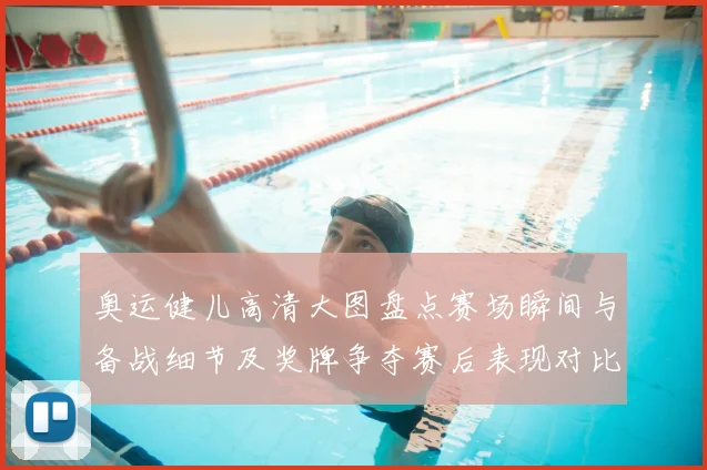 奥运健儿高清大图盘点赛场瞬间与备战细节及奖牌争夺赛后表现对比