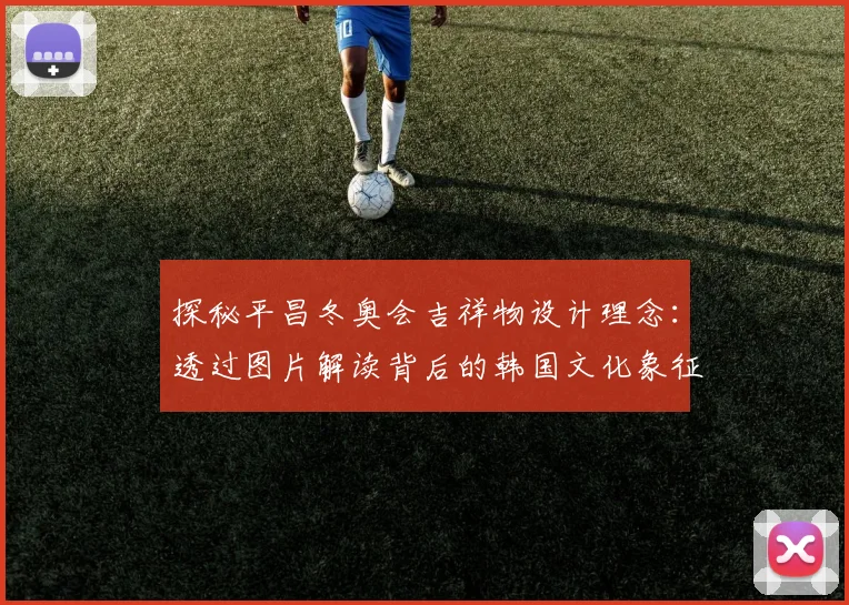 探秘平昌冬奥会吉祥物设计理念：透过图片解读背后的韩国文化象征