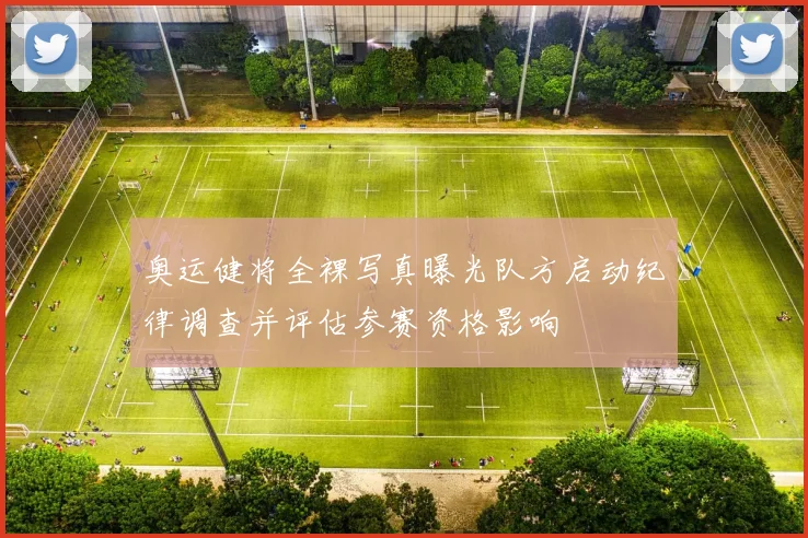 奥运健将全裸写真曝光队方启动纪律调查并评估参赛资格影响