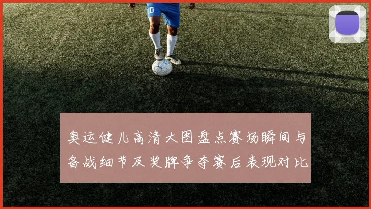 奥运健儿高清大图盘点赛场瞬间与备战细节及奖牌争夺赛后表现对比