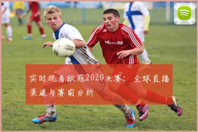 实时观看欧冠2020决赛：全球直播渠道与赛前分析