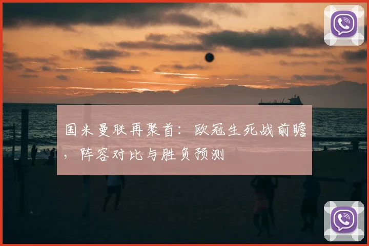国米曼联再聚首：欧冠生死战前瞻，阵容对比与胜负预测