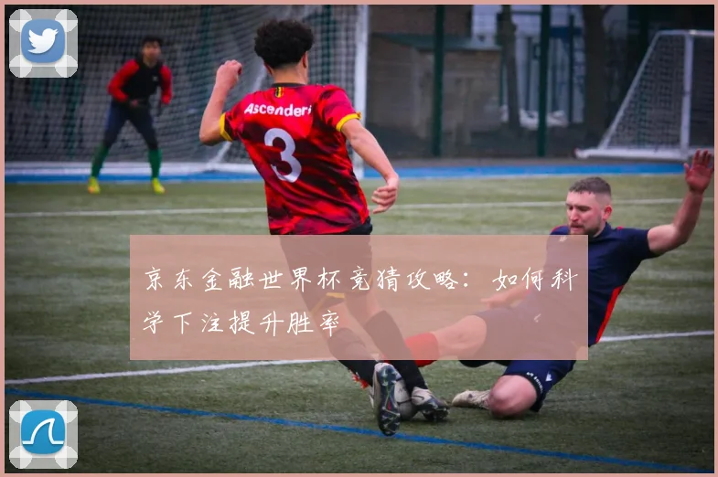 京东金融世界杯竞猜攻略：如何科学下注提升胜率