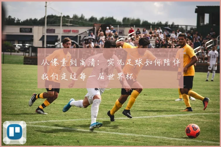 从像素到高清：实况足球如何陪伴我们走过每一届世界杯