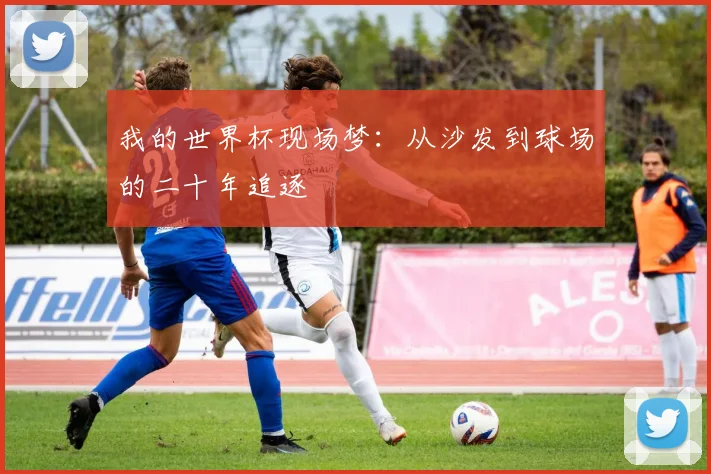 我的世界杯现场梦：从沙发到球场的二十年追逐